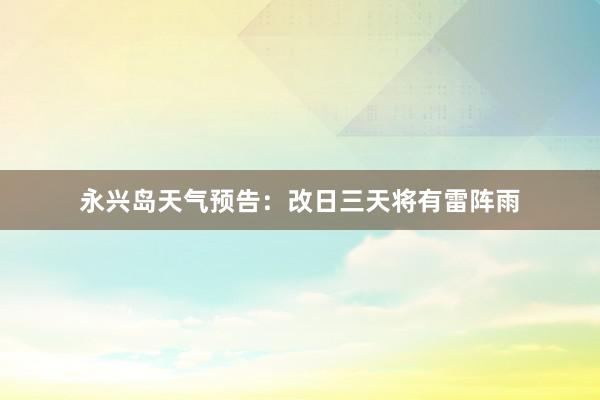 永兴岛天气预告：改日三天将有雷阵雨